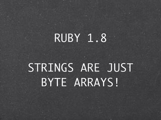 RUBY 1.8

STRINGS ARE JUST
  BYTE ARRAYS!
 