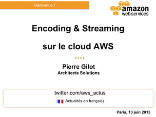 twitter.com/aws_actus
( Actualités en français)
Encoding & Streaming
sur le cloud AWS
Pierre Gilot
Architecte Solutions
Bienvenue !
Paris, 13 juin 2013
 