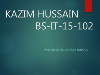 KAZIM HUSSAIN
BS-IT-15-102
PRESENTED TO: DR. AMIR HUSSAIN
 