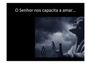 O Senhor
O Senhor nos capacita a amar
                      a amar…
 