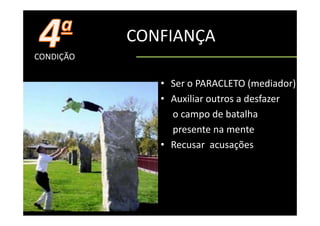 CONFIANÇA
CONDIÇÃO

              • Ser o PARACLETO (mediador)
                                   (       )
              • Auxiliar outros a desfazer
                o campo de batalha
                o campo de batalha
                presente na mente
              • Recusar acusações
 