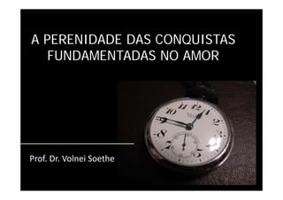 A PERENIDADE DAS CONQUISTAS
   FUNDAMENTADAS NO AMOR




Prof. Dr. Volnei Soethe
 