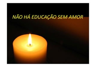 NÃO HÁ EDUCAÇÃO SEM AMOR
NÃO HÁ EDUCAÇÃO SEM AMOR
 