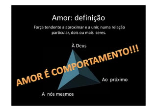 Amor: definição
         Amor: definição
Força tendente a aproximar e a unir, numa relação
         particular, dois ou mais  seres. 

                    À Deus




                                    Ao  próximo
                                    Ao próximo

    A  nós mesmos
    A nós mesmos
 
