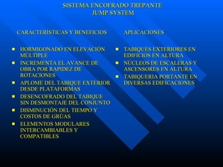 HORMIGONADO EN ELEVACIÓN MÚLTIPLE INCREMENTA EL AVANCE DE OBRA POR RAPIDEZ DE ROTACIONES APLOME DEL TABIQUE EXTERIOR DESDE PLATAFORMAS DESENCOFRADO DEL TABIQUE SIN DESMONTAJE DEL CONJUNTO DISMINUCIÓN DEL TIEMPO Y COSTOS DE GRÚAS ELEMENTOS MODULARES INTERCAMBIABLES Y COMPATIBLES TABIQUES EXTERIORES EN EDIFICIOS EN ALTURA NÚCLEOS DE ESCALERAS Y ASCENSORES EN ALTURA TABIQUERIA PORTANTE EN DIVERSAS EDIFICACIONES CARACTERÍSTICAS Y BENEFICIOS  APLICACIONES SISTEMA ENCOFRADO TREPANTE JUMP SYSTEM 