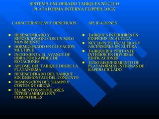 DESENCOFRADO Y REPOSICIONADO CON UN SOLO MOVIMIENTO  HORMIGONADO EN ELEVACIÓN MÚLTIPLE INCREMENTA EL AVANCE DE OBRA POR RAPIDEZ DE ROTACIONES APLOME DEL TABIQUE DESDE LA PLATAFORMA DESENCOFRADO DEL TABIQUE SIN DESMONTAJE DEL CONJUNTO DISMINUCIÓN DEL TIEMPO Y COSTOS DE GRÚAS ELEMENTOS MODULARES INTERCAMBIABLES Y COMPATIBLES TABIQUES INTERIORES EN EDIFICIOS EN ALTURA NÚCLEOS DE ESCALERAS Y ASCENSORES EN ALTURA TABIQUERIA PORTANTE INTERIOR EN DIVERSAS EDIFICACIONES TODO REQUERIMIENTO DE PLATAFORMAS INTERNAS DE RÁPIDO CICLADO CARACTERÍSTICAS Y BENEFICIOS  APLICACIONES SISTEMA ENCOFRADO TABIQUES NÚCLEO PLATAFORMA INTERNA FLIPPER LOCK 