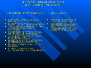 HORMIGONADO EN ELEVACIÓN MÚLTIPLE ELEMENTOS DE ANCLAJE REUSABLES SISTEMA DE GUÍAS POR RIELES CON AJUSTES HORIZONTALES Y VERTICALES INCREMENTA EL AVANCE DE OBRA POR RAPIDEZ DE ROTACIONES APLOME DEL TABIQUE EXTERIOR DESDE PLATAFORMAS DESENCOFRADO DEL TABIQUE SIN DESMONTAJE DEL CONJUNTO DISMINUCIÓN DEL TIEMPO Y COSTOS DE GRÚAS ELEMENTOS MODULARES INTERCAMBIABLES Y COMPATIBLES TABIQUES EXTERIORES EN EDIFICIOS EN ALTURA NÚCLEOS DE ESCALERAS Y ASCENSORES EN ALTURA TABIQUERIA PORTANTE EN DIVERSAS EDIFICACIONES CARACTERÍSTICAS Y BENEFICIOS  APLICACIONES SISTEMA ENCOFRADO DESLIZABLE G.R.S. (GUIDED RAIL SYSTEM) 