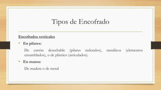 Tipos de Encofrado
Encofrados verticales
• En pilares:
De cartón desechable (pilares redondos), metálicos (elementos
ensamblados), o de plástico (articulados).
• En muros:
De madera o de metal
 