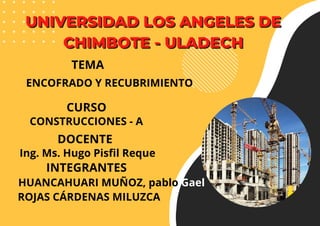 UNIVERSIDAD LOS ANGELES DE
UNIVERSIDAD LOS ANGELES DE
CHIMBOTE - ULADECH
CHIMBOTE - ULADECH
TEMA
ENCOFRADO Y RECUBRIMIENTO
CURSO
CONSTRUCCIONES - A
DOCENTE
Ing. Ms. Hugo Pisfil Reque
INTEGRANTES
HUANCAHUARI MUÑOZ, pablo Gael
ROJAS CÁRDENAS MILUZCA
 