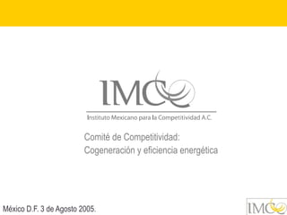 Comité de Competitividad:
                         Cogeneración y eficiencia energética




México D.F. 3 de Agosto 2005.
 