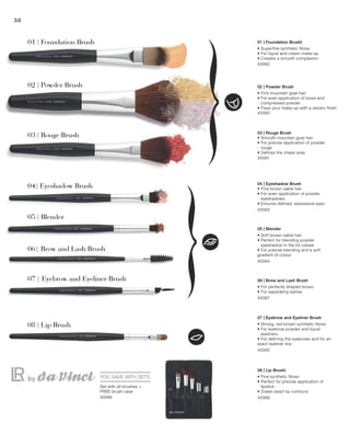 40062
40060
40061
40063
40064
40067
40065
4006640068
38
YOU SAVE WITH SETS
01 | Foundation Brush
02 | Powder Brush
03 | Rouge Brush
07 | Eyebrow and Eyeliner Brush
08 | Lip Brush
05 | Blender
06| Brow and Lash Brush
04| Eyeshadow Brush
Set with all brushes +
FREE brush case
01 | Foundation Brushl
• Superfine synthetic fibres
• For liquid and cream make-up
• Creates a smooth complexion
02 | Powder Brush
• Fine mountain goat hair
• For even application of loose and
compressed powder
• Fixes your make-up with a velvety finish
03 | Rouge Brush
• Smooth mountain goat hair
• For precise application of powder
rouge
• Defines the cheek area
04 | Eyeshadow Brush
• Fine brown sable hair
• For even application of powder
eyeshadows
• Ensures defined, expressive eyes
05 | Blender
• Soft brown sable hair
• Perfect for blending powder
eyeshadow in the lid crease
• For precise blending and a soft
gradient of colour
06 | Brow and Lash Brush
• For perfectly shaped brows
• For separating lashes
07 | Eyebrow and Eyeliner Brush
• Strong, red brown synthetic fibres
• For eyebrow powder and liquid
eyeliners
• For defining the eyebrows and for an
exact eyeliner line
08 | Lip Brushl
• Fine synthetic fibres
• Perfect for precise application of
lipstick
• Draws exact lip contours
 