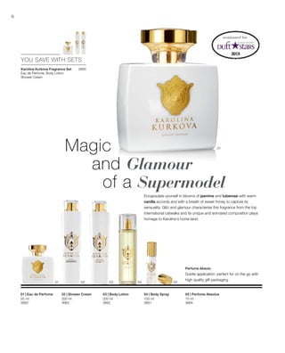 8
3665
0201 03 04 05
01
200 ml
3663
200 ml
3662
100 ml
3661
10 ml
3664
50 ml
3660
YOU SAVE WITH SETS
Magic
and Glamour
of a Supermodel
Encapsulate yourself in blooms of jasmine and tuberose with warm
vanilla accords and with a breath of sweet honey to capture its
sensuality. Glitz and glamour characterise this fragrance from the top
international catwalks and its unique and animated composition plays
homage to Karolina‘s home land.
Perfume Absolu
Subtle application: perfect for on the go with
high quality gift packaging
nominated for:
Karolina Kurkova Fragrance Set
Eau de Perfume, Body Lotion,
Shower Cream


02 | Shower Cream 03 | Body Lotion 04 | Body Spray 05 | Perfume Absolue01 | Eau de Perfume
 