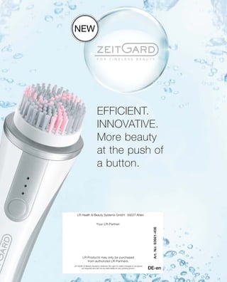Efficient.
Innovative.
More beauty
at the push of
a button.
New
LR Health  Beauty Systems GmbH · 59227 Ahlen
LR Health  Beauty Systems reserves the right to make changes to products
as required and will not be held liable for any printing errors.
Your LR-Partner:
LR Products may only be purchased
from authorized LR-Partners.
DE-en
Art.No:93661-406
 