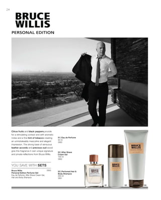 2953
50 ml
2950
100 ml
2952
200 ml
2951


24
YOU SAVE WITH SETS
Citrus fruits and black peppers provide
for a stimulating contact and with aromatic
notes and a fine hint of tobacco creating
an unmistakeably masculine and elegant
impression. The strong base of sensuous
leather accords and precious oud wood
give this fragrance it own unique signature
and private reflections from Bruce Willis.
Bruce Willis
Personal Edition Perfume-Set
Eau de Perfume, After Shave Cream Gel,
Hair and Body Shampoo
01 | Eau de Perfume
02 | After Shave
Cream Gel
03 | Perfumed Hair 
Body Shampoo
 