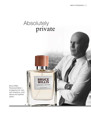 25
Absolutely
private
Bruce Willis
Personal Edition –
a fragrance for men
with charisma, confi-
dence and sophisti-
cation.
Men‘s Fragrance |
 