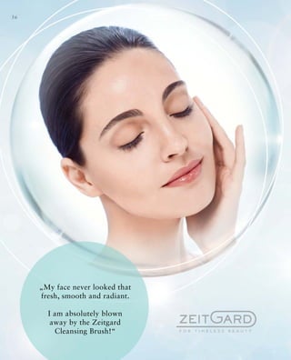 56
„My face never looked that
fresh, smooth and radiant.
I am absolutely blown
away by the Zeitgard
Cleansing Brush!“
 