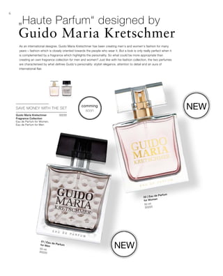50 ml
30220
50 ml
30200


30230
6
New
New
As an international designer, Guido Maria Kretschmer has been creating men‘s and women‘s fashion for many
years – fashion which is closely oriented towards the people who wear it. But a look is only really perfect when it
is complemented by a fragrance which highlights the personality. So what could be more appropriate than
creating an own fragrance collection for men and women? Just like with his fashion collection, the two perfumes
are characterised by what defines Guido‘s personality: stylish elegance, attention to detail and an aura of
international flair.
SAVE MONEY WITH THE SET
Guido Maria Kretschmer
Fragrance Collection
Eau de Parfum for Women,
Eau de Parfum for Men
01 | Eau de Parfumfor Men
02 | Eau de Parfum
for Women
comming
soon
„Haute Parfum“ designed by
Guido Maria Kretschmer
 