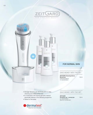70010


70012


60
• Stronger filaments with MICROSILVER for deep
cleansing and visibly purified skin
• In combination with foaming gel with a texture
specifically tailored to the cleansing programme
• Tested by Dermatest
SAVE MONEY WITH THE SET
SAVE MONEY WITH THE SET
FOR NORMAL SKIN
Zeitgard Cleansing Device
Normal set	
Cleansing Device
3 x care product
Zeitgard
Accessory set - normal skin	
3 x care product
Brush for normal skin
 
