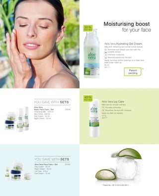 50 ml
20111
20046
4,8 g
20017
20130




Aloe Vera Hydrating Gel Cream
Silky soft, refreshing and oil free sorbet texture.
		Illuminate and refresh your skin with the
waterlily extract.
		Intensive moisturise
		Absorbs quickly into the skin
Apply mornings and/or evenings on a clean face
Ideal under make-up
Aloe Vera Lip Care
Mild care for smooth soft lips
		Provides protection
		Nourishes the lips with moisture
Apply as often as needed.
50 %
Aloe Vera
40 %
Aloe Vera
YOU SAVE WITH SETS
YOU SAVE WITH SETS
*Patent
pending
Moisturising boost
	 for your face
+Aloe Vera
Basic Face Care – Set
Cleansing Milk · 200 ml
Skin Toner · 200 ml
Day Cream · 50 ml
Night Cream · 50 ml
* Patent-No.: DE 10 2010 030 654.1
Aloe Vera Face Care – Set
Day Cream · 50 ml
Night Cream · 50 ml
Lip Care · 4,8 g
Eye Cream · 15 ml
 