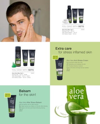 20403
20407
100 ml
20402
100 ml
20401




Aloe Vera Anti-Stress-Cream
Rich formula for daily face care
		Refreshes and revitalizes the skin
		Provides intensive moisture
Apply to the face mornings and as needed.
Aloe Vera After Shave Balsam
Mild and gently care for after shaving
		Helps reduce any irritation of the skin after shaving
		Apply to the face and throat following shaving.
50 %
Aloe Vera
YOU SAVE WITH SETS
YOU SAVE WITH SETS
50 %
Aloe Vera
Extra care
for stress inflamed skin
Aloe Vera Men-Set 1
Shaving Foam · 200 ml
After Shave Balsam · 100 ml
Anti-Stress Cream · 100 ml
Aloe Vera Men Set II
Shaving Gel · 150 ml · 20406
After Shave Balm · 100 ml · 20401
Anti-Stress-Cream · 100 ml · 20402
Balsam
for the skin!
 