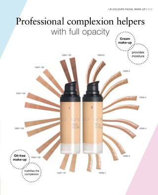 101
Professional complexion helpers
with full opacity
Cream
make-up
provides
moisture
Oil-free
make-up
mattifies the
complexion
LR COLOURS FACIAL MAKE-UP |
 