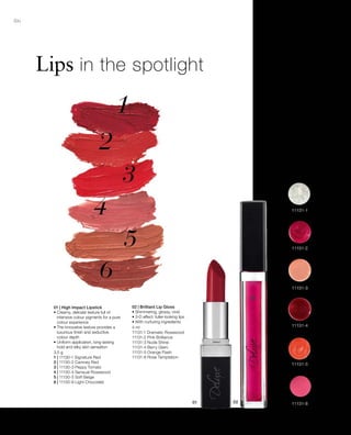86
3,5 g
1 | 11130-1 Signature Red
2 | 11130-2 Camney Red
3 | 11130-3 Peppy Tomato
4 | 11130-4 Sensual Rosewood
5 | 11130-5 Soft Beige
6 | 11130-6 Light Chocolate
4 ml
11131-1 Dramatic Rosewood
11131-2 Pink Brilliance
11131-3 Nude Shine
11131-4 Berry Glam
11131-5 Orange Flash
11131-8 Rose Temptation
Lips in the spotlight
01 | High Impact Lipstick
• Creamy, delicate texture full of
intensive colour pigments for a pure
colour experience
• The innovative texture provides a
luxurious finish and seductive
colour depth
• Uniform application, long-lasting
hold and silky skin sensation
02 | Brilliant Lip Gloss
• Shimmering, glossy, vivid
• 3-D effect: fuller-looking lips
• With nurturing ingredients
 
