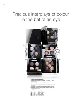 90
4 x 0,5 g
01 | 11150-1 	 Night Rock
02 | 11150-3 	 Velvet Vintage
03 | 11150-8 	 Secret Dawn
04 | 11150-10 	 Delighted Nude
05 | 11150-12	 Sublime Marine
Precious interplays of colour
in the bat of an eye
Artistic Quattro Eyeshadow
• Perfectly harmonised nuances for a multitude of colour
combinations
• 4 cambered, compressed eyeshadows
• Soft, satined interplays of colour from delicate to intense
brilliance
• Extremely smooth and high-pigmented expert texture
• Wet  dry texture: can be applied either dry or wet with a
moistened applicator
TOP
SELLER
 