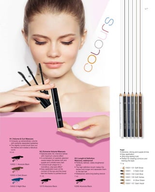 97
10002-1 Absolute Black
10002-4 Dark Brown
10002-5 Night Blue
	 	 10001-101 Soft Snow
		 10001-	 2 Dark Coal
		 10001-104 Cold Blue
		 10001-105 Soft Ashes
		 10001-	 6 Olive Green
		 10001-107 Dark Hazel
10266 Absolute Black10179 Absolute Black
10 ml
11 ml 7 ml
1,1 g
01 | Volume  Curl Mascara
• Conjures up extraordinary volume
with perfectly separated eyelashes
• The slightly curved brush fans out
the lashes and creates a fabulous
curve
02 | Extreme Volume Mascara
• Spectacularly full, intensive lashes
with maximum volume effect
• A combination of carefully selected
waxes keeps the lashes soft and
supple and unfolds every lash
• Conical brush shape for a
marvellous „big eyes effect“
• Easy application even at the
corners of the eye and the lower
lash line thanks to pointed brush
03 | Length  Definition
Mascara, waterproof
• Perfectly defined, visibly lengthened
lashes
• The high definition brush makes the
lashes look longer and separates them
to the last hair
• Waterproof, extra long-lasting texture
Kajal
• Intensive, strong and supple lid line
• Easy application
• Ultra long-lasting hold
• Perfect for drawing contours and
framing the eyes
 