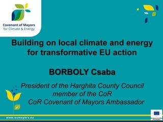 Building on local climate and energy
for transformative EU action
BORBOLY Csaba
President of the Harghita County Council
member of the CoR
CoR Covenant of Mayors Ambassador
 