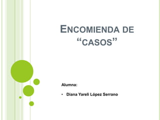 ENCOMIENDA DE
“CASOS”
Alumna:
• Diana Yareli López Serrano
 
