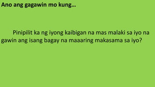 Ano ang gagawin mo kung…
Pinipilit ka ng iyong kaibigan na mas malaki sa iyo na
gawin ang isang bagay na maaaring makasama sa iyo?
 