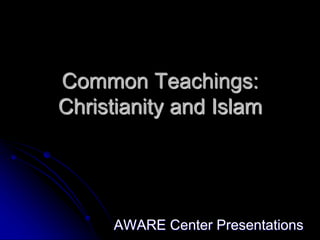 Common Teachings:
Christianity and Islam
AWARE Center Presentations
 