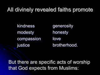 All divinely revealed faiths promote
kindness
modesty
compassion
justice
generosity
honesty
love
brotherhood.
But there are specific acts of worship
that God expects from Muslims:
 