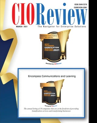 | |January 2020
1
CIOReview
CIOREVIEW.COM
FEBRUARY - 2021
ISSN 2644-237X
T h e N a v i g a t o r f o r E n t e r p r i s e S o l u t i o n s
The annual listing of 10 companies that are at the forefront of providing
Gamification services and transforming businesses
Encompass Communications and Learning
GAMIFICATION
2021
SERVICE
COMPANIES
Encompass Communications
and Learning
GAMIFICATION
2021
SERVICE
COMPANIES
MARCH
 