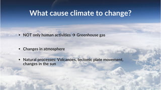 What cause climate to change?
§ NOT only human activities à Greenhouse gas
§ Changes in atmosphere
§ Natural processes: Volcanoes, tectonic plate movement,
changes in the sun
 