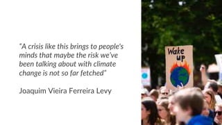“A crisis like this brings to people's
minds that maybe the risk we’ve
been talking about with climate
change is not so far fetched”
Joaquim Vieira Ferreira Levy
 