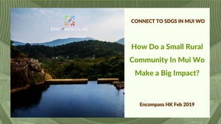 CONNECT TO SDGS IN MUI WO
How Do a Small Rural
Community In Mui Wo
Make a Big Impact?
Encompass HK Feb 2019
 