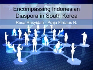 Encompassing Indonesian
Diaspora in South Korea
Resa Rasyidah - Praja Firdaus N.
 