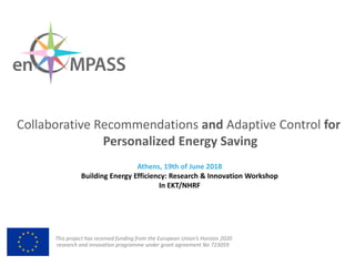 This project has received funding from the European Union’s Horizon 2020
research and innovation programme under grant agreement No 723059
Collaborative Recommendations and Adaptive Control for
Personalized Energy Saving
Athens, 19th of June 2018
Building Energy Efficiency: Research & Innovation Workshop
In EKT/NHRF
 