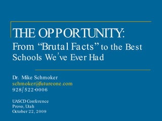 THE OPPORTUNITY: From “Brutal Facts”  to the Best Schools We’ve Ever Had  Dr.  Mike Schmoker [email_address] 928/522-0006 UASCD Conference  Provo, Utah  October 22, 2009    