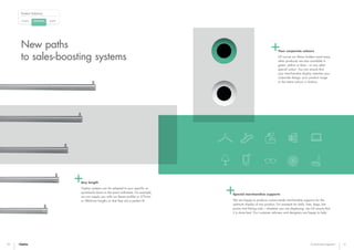 Catalogue Bespoke
Product Solutions
Customised
20 21
New paths
to sales-boosting systems
Any length
Visplay systems can be adapted to your specific re-
quirements down to the exact millimetre. For example,
we can supply you with our Beam profiles in 572 mm
or 2864 mm lengths so that they are a perfect fit.
Your corporate colours
Of course our Mono holders (and many
other products) are also available in
green, yellow or blue – or any other
special colour. You can ensure that
your merchandise display matches your
corporate design, your product range
or the latest colours in fashion.
Special merchandise supports
We are happy to produce custom-made merchandise supports for the
optimum display of any product. For example for balls, hats, bags, har-
poons and fishing rods – whatever you are displaying, we will ensure that
it is done best. Our customer advisers and designers are happy to help.
Customised segment
 