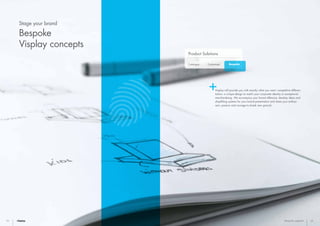 Catalogue
Product Solutions
Customised Bespoke
22 23Bespoke segment
Visplay will provide you with exactly what you want: competitive differen-
tiation, a unique design to match your corporate identity or exceptional
merchandising. We accompany your brand offensive, develop ideas and
shopfitting systems for your brand presentation and share your enthusi-
asm, passion and courage to break new ground.
Stage your brand
Bespoke
Visplay concepts
 