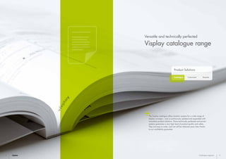 Bespoke
Product Solutions
CustomisedCatalogue
8 9Catalogue segment
The Visplay catalogue offers modular systems for a wide range of
display concepts – and is continuously updated and expanded with
innovative product solutions. These technically perfected and proven
systems guarantee a very high level of product quality and safety.
They are easy to order, and can still be obtained years later thanks
to our availability guarantee.
Versatile and technically perfected
Visplay catalogue range
 