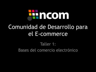 Comunidad de Desarrollo para
el E-commerce
Taller 1:
Bases del comercio electrónico

 