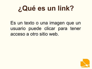 ¿Qué es un link?
Es un texto o una imagen que un
usuario puede clicar para tener
acceso a otro sitio web.
 