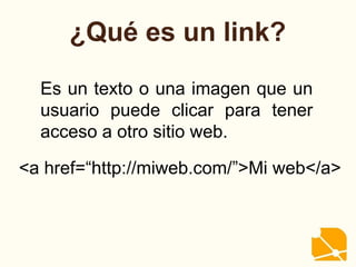 ¿Qué es un link?
Es un texto o una imagen que un
usuario puede clicar para tener
acceso a otro sitio web.
<a href=“http://miweb.com/”>Mi web</a>
 