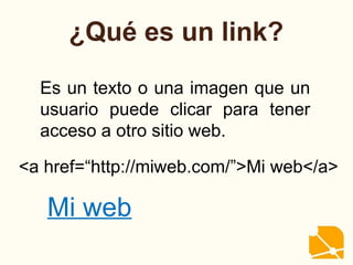 ¿Qué es un link?
Es un texto o una imagen que un
usuario puede clicar para tener
acceso a otro sitio web.
Mi web
<a href=“http://miweb.com/”>Mi web</a>
 