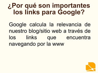¿Por qué son importantes
los links para Google?
Google calcula la relevancia de
nuestro blog/sitio web a través de
los links que encuentra
navegando por la www
 