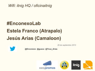 #EnconexoLab
Estela Franco (Atrapalo)
Jesús Arias (Camaloon)
26 de septiembre 2013
Wifi: itnig HQ / oficinaitnig
@Enconexo @guaca @Txuz_Arias
 
