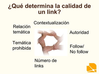 ¿Qué determina la calidad de
un link?
Relación
temática Autoridad
Contextualización
Follow/
No follow
Temática
prohibida
Número de
links
 